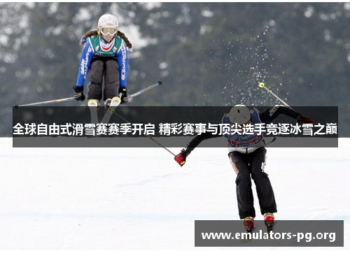 全球自由式滑雪赛赛季开启 精彩赛事与顶尖选手竞逐冰雪之巅