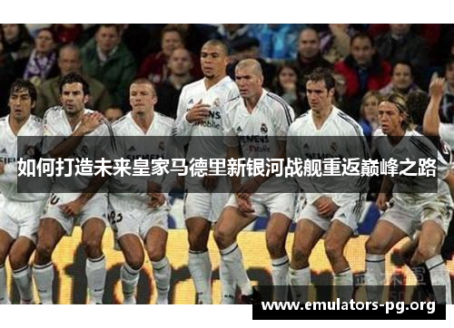 如何打造未来皇家马德里新银河战舰重返巅峰之路