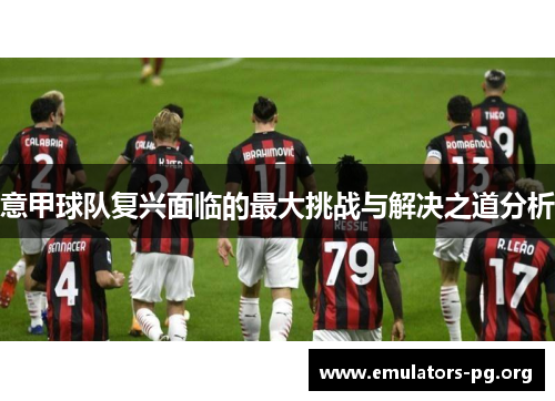 意甲球队复兴面临的最大挑战与解决之道分析