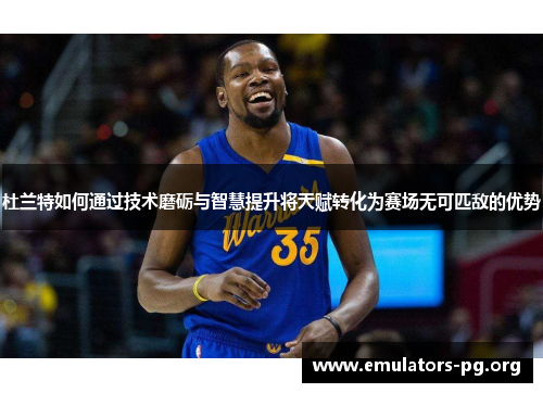 杜兰特如何通过技术磨砺与智慧提升将天赋转化为赛场无可匹敌的优势