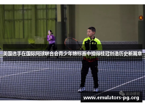 美国选手在国际网球联合会青少年锦标赛中摘得桂冠创造历史新篇章