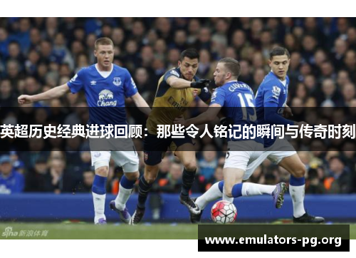 英超历史经典进球回顾：那些令人铭记的瞬间与传奇时刻