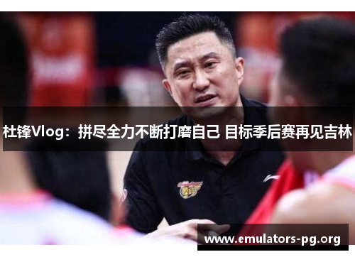 杜锋Vlog：拼尽全力不断打磨自己 目标季后赛再见吉林