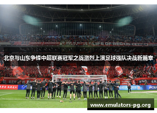 北京与山东争锋中超联赛冠军之战激烈上演足球强队决战新篇章