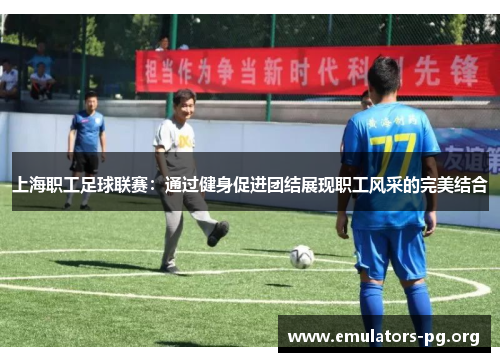 上海职工足球联赛：通过健身促进团结展现职工风采的完美结合