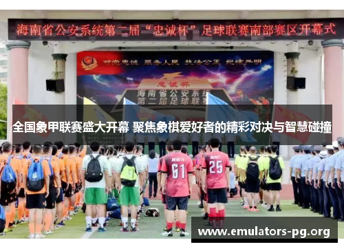 全国象甲联赛盛大开幕 聚焦象棋爱好者的精彩对决与智慧碰撞