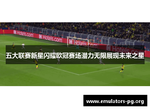 五大联赛新星闪耀欧冠赛场潜力无限展现未来之星