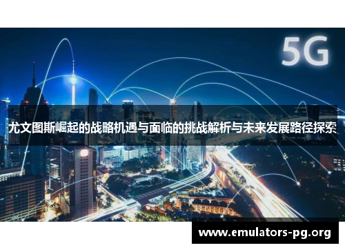 尤文图斯崛起的战略机遇与面临的挑战解析与未来发展路径探索