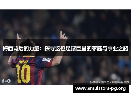 梅西背后的力量：探寻这位足球巨星的家庭与事业之路