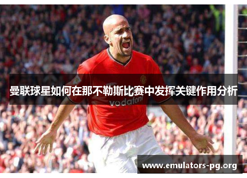 曼联球星如何在那不勒斯比赛中发挥关键作用分析