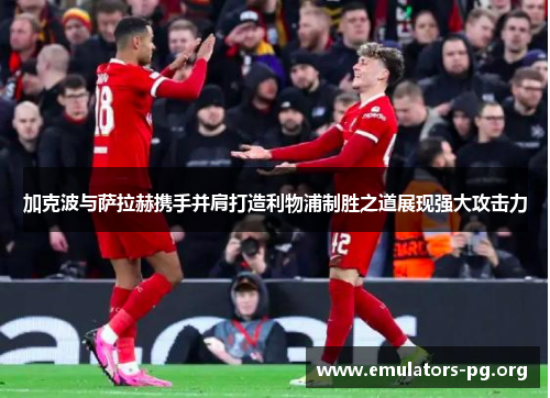 加克波与萨拉赫携手并肩打造利物浦制胜之道展现强大攻击力