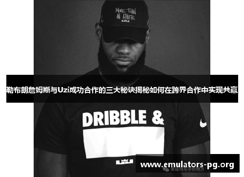 勒布朗詹姆斯与Uzi成功合作的三大秘诀揭秘如何在跨界合作中实现共赢