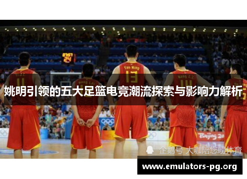 姚明引领的五大足篮电竞潮流探索与影响力解析