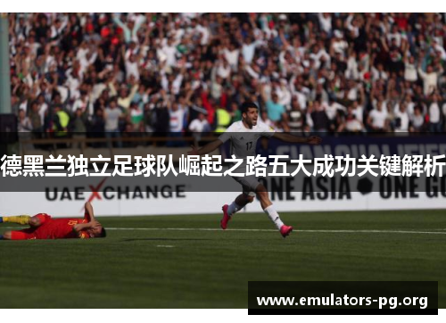 德黑兰独立足球队崛起之路五大成功关键解析