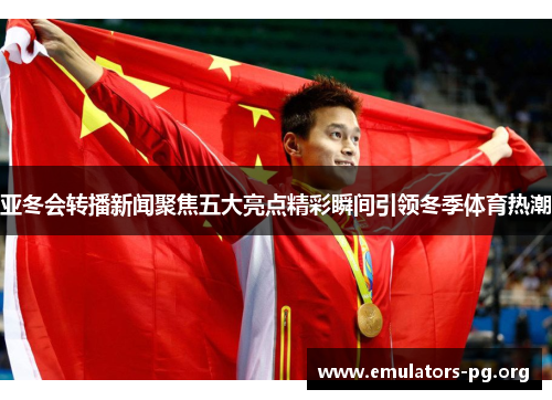 亚冬会转播新闻聚焦五大亮点精彩瞬间引领冬季体育热潮