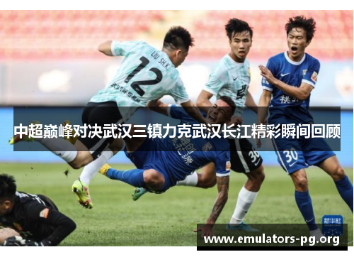 中超巅峰对决武汉三镇力克武汉长江精彩瞬间回顾