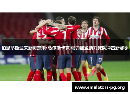 伯恩茅斯迎来新援杰米·马尔斯卡克 强力加盟助力球队冲击新赛季