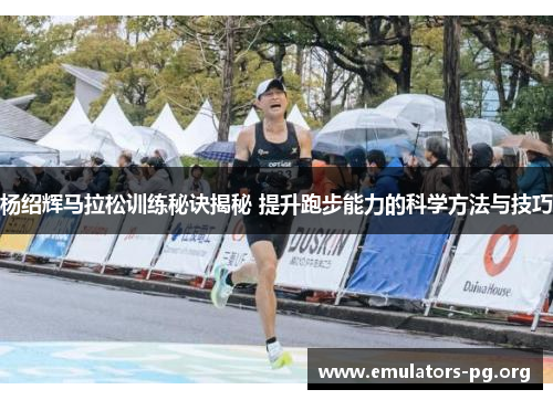 杨绍辉马拉松训练秘诀揭秘 提升跑步能力的科学方法与技巧