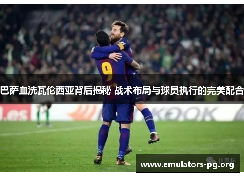 巴萨血洗瓦伦西亚背后揭秘 战术布局与球员执行的完美配合