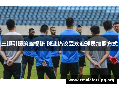三镇引援策略揭秘 球迷热议受欢迎球员加盟方式