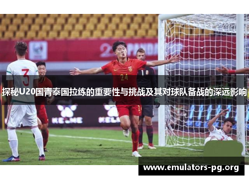 探秘U20国青泰国拉练的重要性与挑战及其对球队备战的深远影响