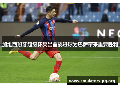加维西班牙超级杯复出首战进球为巴萨带来重要胜利