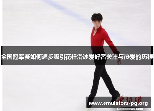 全国冠军赛如何逐步吸引花样滑冰爱好者关注与热爱的历程