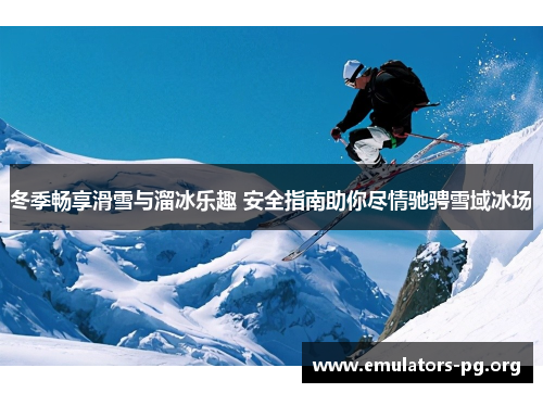 冬季畅享滑雪与溜冰乐趣 安全指南助你尽情驰骋雪域冰场