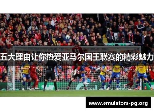 五大理由让你热爱亚马尔国王联赛的精彩魅力