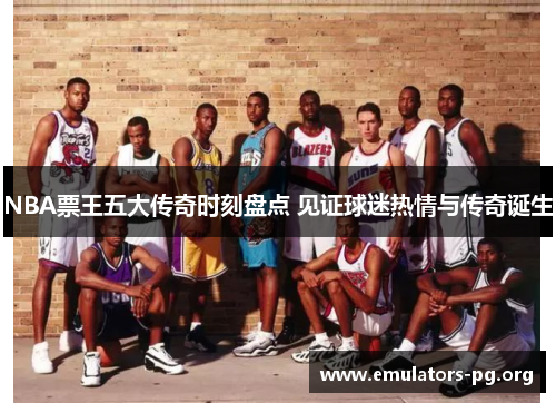NBA票王五大传奇时刻盘点 见证球迷热情与传奇诞生
