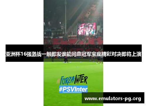 亚洲杯16强激战一触即发谁能问鼎冠军宝座精彩对决即将上演