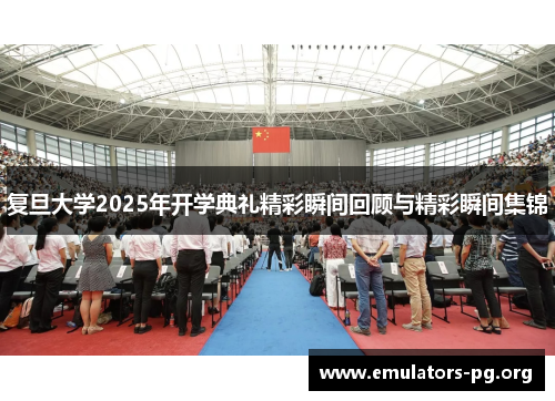 复旦大学2025年开学典礼精彩瞬间回顾与精彩瞬间集锦
