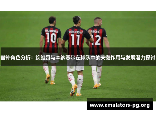 替补角色分析：约维奇与本纳赛尔在球队中的关键作用与发展潜力探讨