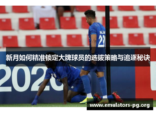 新月如何精准锁定大牌球员的选拔策略与追逐秘诀