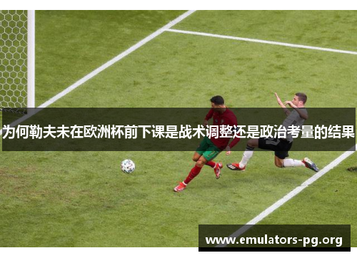 为何勒夫未在欧洲杯前下课是战术调整还是政治考量的结果