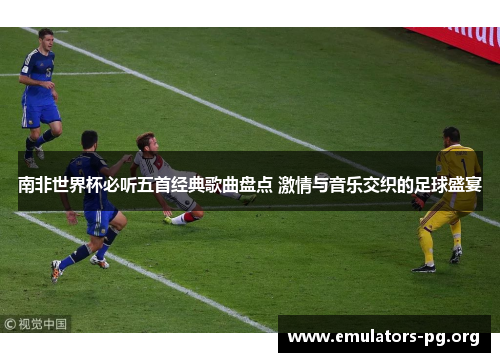 南非世界杯必听五首经典歌曲盘点 激情与音乐交织的足球盛宴