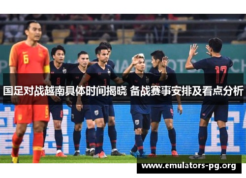 国足对战越南具体时间揭晓 备战赛事安排及看点分析