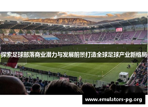 探索足球部落商业潜力与发展前景打造全球足球产业新格局