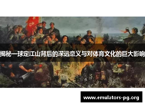 揭秘一球定江山背后的深远意义与对体育文化的巨大影响