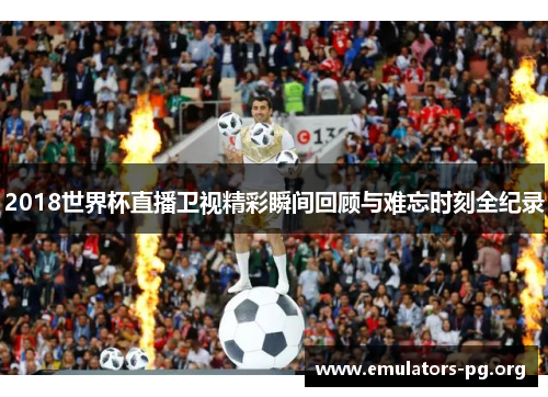 2018世界杯直播卫视精彩瞬间回顾与难忘时刻全纪录
