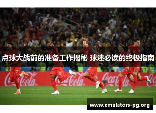 点球大战前的准备工作揭秘 球迷必读的终极指南