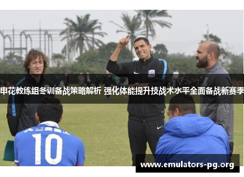 申花教练组冬训备战策略解析 强化体能提升技战术水平全面备战新赛季