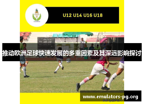 推动欧洲足球快速发展的多重因素及其深远影响探讨