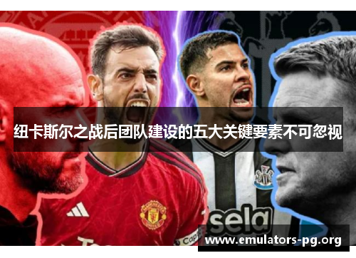 纽卡斯尔之战后团队建设的五大关键要素不可忽视