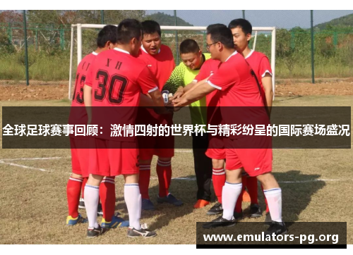 全球足球赛事回顾：激情四射的世界杯与精彩纷呈的国际赛场盛况