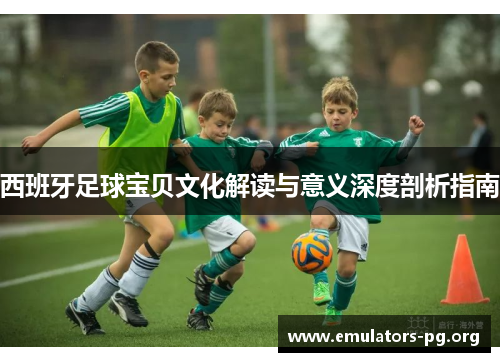 西班牙足球宝贝文化解读与意义深度剖析指南