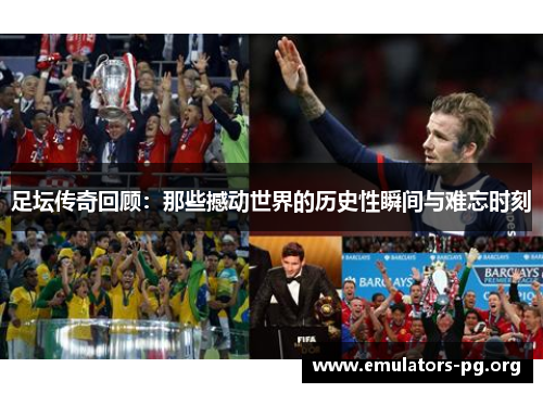 足坛传奇回顾：那些撼动世界的历史性瞬间与难忘时刻