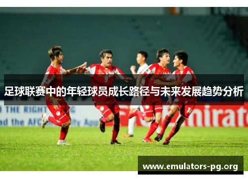 足球联赛中的年轻球员成长路径与未来发展趋势分析 足球联赛中的年轻球员成长路径与未来发展趋势分析