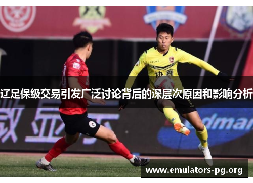 辽足保级交易引发广泛讨论背后的深层次原因和影响分析 辽足保级交易引发广泛讨论背后的深层次原因和影响分析