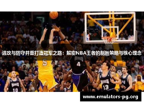 进攻与防守并重打造冠军之路:解密NBA王者的制胜策略与核心理念 进攻与防守并重打造冠军之路:解密NBA王者的制胜策略与核心理念